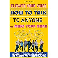 Elevate Your Voice How To Talk To Anyone and Make Your Mark: Break Free From The Fear Of Being Unheard And Trasform Your Professional Journey Elevate Your Voice How To Talk To Anyone and Make Your Mark: Break Free From The Fear Of Being Unheard And Trasform Your Professional Journey Paperback Kindle