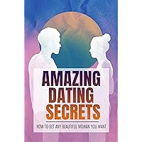Amazing Dating Secrets: How To Get Any Beautiful Woman You Want