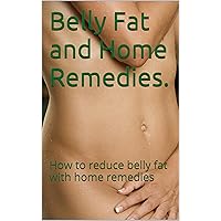 Belly Fat and Home Remedies.: How to reduce belly fat with home remedies. (Belly Fat.) Belly Fat and Home Remedies.: How to reduce belly fat with home remedies. (Belly Fat.) Kindle