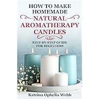 HOW TO MAKE HOMEMADE NATURAL AROMATHERAPY CANDLES: STEP-BY-STEP GUIDE FOR BEGINNERS HOW TO MAKE HOMEMADE NATURAL AROMATHERAPY CANDLES: STEP-BY-STEP GUIDE FOR BEGINNERS Kindle Paperback