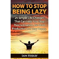 How To Stop Being Lazy - 25 Simple Life Changes That Can Help You Stop Procrastination, Be More Productive and Stay Happy (Laziness Cure, Anti Procrastination Book 1) How To Stop Being Lazy - 25 Simple Life Changes That Can Help You Stop Procrastination, Be More Productive and Stay Happy (Laziness Cure, Anti Procrastination Book 1) Kindle