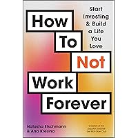 How To Not Work Forever: Start Investing and Build a Life You Love How To Not Work Forever: Start Investing and Build a Life You Love Paperback
