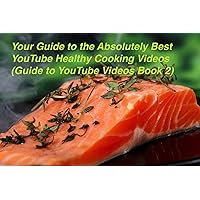Your Guide to the Absolutely Best Healthy YouTube Cooking Videos ((Guide to YouTube Videos Book 2))