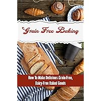 Grain-Free Baking: How To Make Delicious Grain-Free, Dairy-Free Baked Goods