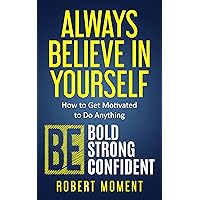 Always Believe in Yourself: How to Get Motivated to Do Anything Always Believe in Yourself: How to Get Motivated to Do Anything Kindle