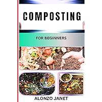 COMPOSTING FOR BEGINNERS: Complete Procedural Guide To Breaks Down Organic Matter Into Nutrient-Rich Soil, From The Basic, Benefits, Maintenance And More COMPOSTING FOR BEGINNERS: Complete Procedural Guide To Breaks Down Organic Matter Into Nutrient-Rich Soil, From The Basic, Benefits, Maintenance And More Kindle Paperback
