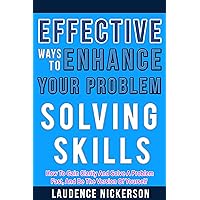 Effective Ways To Enhance Your Problem - Solving Skills: How To Gain Clarity And Solve A Problem Fast, And Be The Best Version Of Yourself Effective Ways To Enhance Your Problem - Solving Skills: How To Gain Clarity And Solve A Problem Fast, And Be The Best Version Of Yourself Kindle