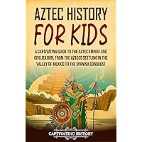 Aztec History for Kids: A Captivating Guide to the Aztec Empire and Civilization, from the Aztecs Settling in the Valley of Mexico to the Spanish Conquest (History for Children)