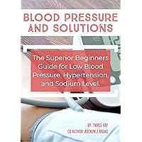 BLOOD PRESSURE AND SOLUTION: THE ULTIMATE BEGINNER GUIDE FOR DECREASE BLOOD PRESSURE,HYPERTENSION, AND CHOLESTEROL BLOOD PRESSURE AND SOLUTION: THE ULTIMATE BEGINNER GUIDE FOR DECREASE BLOOD PRESSURE,HYPERTENSION, AND CHOLESTEROL Kindle Paperback