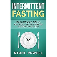 Intermittent Fasting: How to Lose Weight, Burn Fat, Build Muscle, and Live Longer and Healthier Starting Today (Diet, Nutrition, Exercise, Weight Loss, Ketogenic, Health)