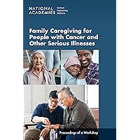 Family Caregiving for People with Cancer and Other Serious Illnesses: Proceedings of a Workshop Family Caregiving for People with Cancer and Other Serious Illnesses: Proceedings of a Workshop Kindle Paperback