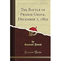 The Battle of Prairie Grove, December 7, 1862 (Classic Reprint) The Battle of Prairie Grove, December 7, 1862 (Classic Reprint) Paperback Hardcover