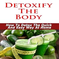 Detox Cleanse - Detoxify The Body : Need To Detoxify? - Discover The Secrets To Detox Your Body The Quick & Easy Way at Home!