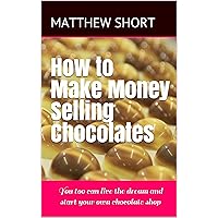 How to Make Money Selling Chocolates: You too can live the dream and start your own chocolate shop How to Make Money Selling Chocolates: You too can live the dream and start your own chocolate shop Kindle Paperback