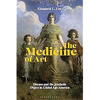 The Medicine of Art: Disease and the Aesthetic Object in Gilded Age America The Medicine of Art: Disease and the Aesthetic Object in Gilded Age America Kindle Hardcover
