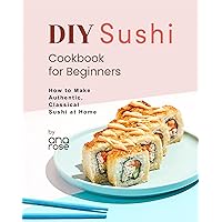DIY Sushi Cookbook for Beginners: How to Make Authentic, Classical Sushi at Home DIY Sushi Cookbook for Beginners: How to Make Authentic, Classical Sushi at Home Kindle Hardcover Paperback