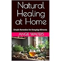 Natural Healing at Home: Simple Remedies for Everyday Ailments Natural Healing at Home: Simple Remedies for Everyday Ailments Kindle Paperback