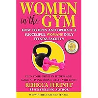 Women in the Gym: HOW TO OPEN AND OPERATE A SUCCESSFUL WOMANS ONLY FITNESS FACILITY Women in the Gym: HOW TO OPEN AND OPERATE A SUCCESSFUL WOMANS ONLY FITNESS FACILITY Kindle Paperback