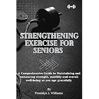Strengthening Exercise for Seniors: A Comprehensive Guide to Maintaining and enhancing strength, mobility and overall well-being as you age gracefully Strengthening Exercise for Seniors: A Comprehensive Guide to Maintaining and enhancing strength, mobility and overall well-being as you age gracefully Kindle Paperback