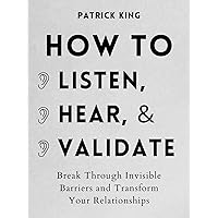 How to Listen, Hear, and Validate: Break Through Invisible Barriers and Transform Your Relationships (How to be More Likable and Charismatic Book 8)