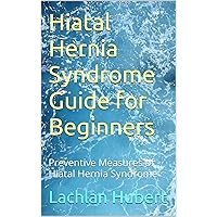 Hiatal Hernia Syndrome Guide for Beginners: Preventive Measures of Hiatal Hernia Syndrome Hiatal Hernia Syndrome Guide for Beginners: Preventive Measures of Hiatal Hernia Syndrome Kindle Paperback