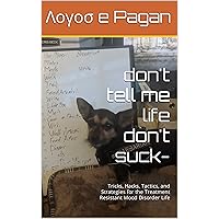 don't tell me life don't suck-: Tricks, Hacks, Tactics, and Strategies for the Treatment Resistant Mood Disorder Life don't tell me life don't suck-: Tricks, Hacks, Tactics, and Strategies for the Treatment Resistant Mood Disorder Life Kindle Paperback