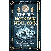 The Old Mountain Spell Book: Exploring Appalachian Folklore and Magic: Hoodoo, Rootwork, and Moon Spells