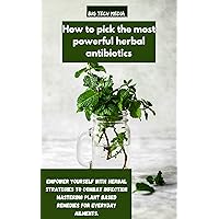 How to pick the most powerful herbal antibiotics: Empower yourself with herbal strategies to combat infection mastering plant based remedies for everyday ailments. How to pick the most powerful herbal antibiotics: Empower yourself with herbal strategies to combat infection mastering plant based remedies for everyday ailments. Kindle Paperback