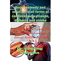 Secret remedy and solution to all forms of cardiovascular disease, diabetes and stroke: Detailed causes, remedy and cure for all forms of cardiovascular disease, diabetes and stroke