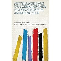 Mitteilungen Aus Dem Germanischen Nationalmuseum. Jahrgang 1900 (German Edition) Mitteilungen Aus Dem Germanischen Nationalmuseum. Jahrgang 1900 (German Edition) Kindle