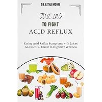 Juicing to Fight Acid Reflux: Easing Acid Reflux Symptoms with Juices: An Essential Guide to Digestive Wellness Juicing to Fight Acid Reflux: Easing Acid Reflux Symptoms with Juices: An Essential Guide to Digestive Wellness Kindle Paperback