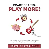 PRACTICE LESS, PLAY MORE: The simple, three-step system to play songs you love on your guitar from day 1