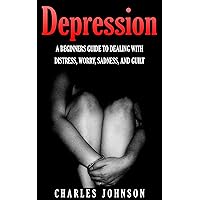 Depression: A Beginners Guide To Dealing With Distress, Worry, Sadness, And Guilt (Depression Cure, Depression And Anxiety, Depression Drug, Depression ... Depression Help, Depression Relationship)