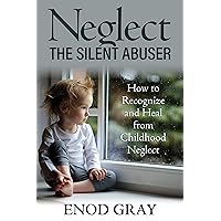Neglect-The Silent Abuser: How to Recognize and Heal from Childhood Neglect Neglect-The Silent Abuser: How to Recognize and Heal from Childhood Neglect Kindle Paperback