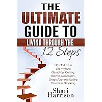 The Ultimate Guide Living through the 12 Steps-: How to Live a Life without Gambling, Cutting, Bulimia, Anorexia, Eating Disorders, Smoking (addiction ... disorders,12 steps)
