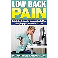 Low Back Pain: Simple Methods to Reduce the Symptoms of Low Back Pain, Sciatica, Bulging Disc, and Other Low Back Pains (Low Back Pain with Sciatica and Bulging Discs Book 1)