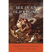 Sex in an Old Regime City: Young Workers and Intimacy in France, 1660-1789 Sex in an Old Regime City: Young Workers and Intimacy in France, 1660-1789 Kindle Hardcover