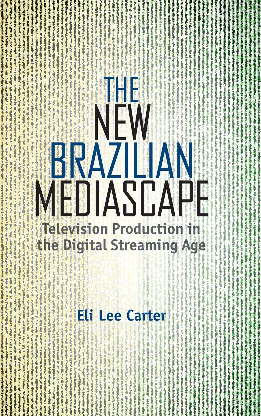 The New Brazilian Mediascape: Television Production in the Digital Streaming Age (Reframing Media, Technology, and Culture in Latin/o America)