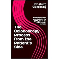 The Colonoscopy Process from the Patient’s Side: This tells the whole story, including the parts your doctor probably won’t mention! The Colonoscopy Process from the Patient’s Side: This tells the whole story, including the parts your doctor probably won’t mention! Kindle