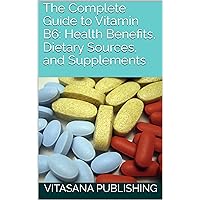 The Complete Guide to Vitamin B6: Health Benefits, Dietary Sources, and Supplements (The Supplement Collection)