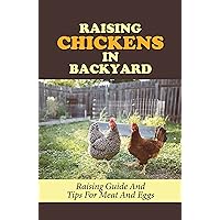 Raising Chickens In Backyard: Raising Guide And Tips For Meat And Eggs: Instructions To Build Chicken Coop