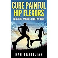 Cure Painful Hip Flexors: Complete, Natural, Relief at Home Cure Painful Hip Flexors: Complete, Natural, Relief at Home Kindle Paperback