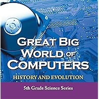 Great Big World of Computers - History and Evolution : 5th Grade Science Series: Fifth Grade Book History Of Computers for Kids (Children's Computer Hardware Books) Great Big World of Computers - History and Evolution : 5th Grade Science Series: Fifth Grade Book History Of Computers for Kids (Children's Computer Hardware Books) Kindle Paperback
