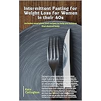 Intermittent Fasting for Weight Loss for Women in their 40s: Includes meal plans and recipes to help you achieve that desired body
