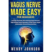 Vagus Nerve Made Easy For Beginners: Leverage The Power Of An Activated Vagus Nerve To Fight Anxiety, Stress, Depression, PTSD, Trauma, Anger, Inflammation, Chronic Illness And More!