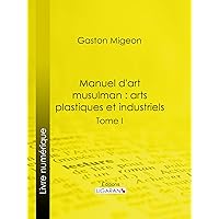 Manuel d'art musulman : Arts plastiques et industriels: Tome I – Peinture et miniature, sculpture décorative monumentale ou mobilière, pierre, stuc, bois, ... bronzes, monnaies, armes (French Edition) Manuel d'art musulman : Arts plastiques et industriels: Tome I – Peinture et miniature, sculpture décorative monumentale ou mobilière, pierre, stuc, bois, ... bronzes, monnaies, armes (French Edition) Kindle Paperback