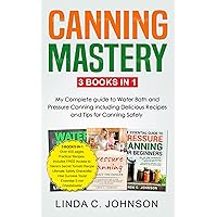 Canning Mastery : 3 Books In 1 - My Complete guide to Water Bath and Pressure Canning including Delicious Recipes and Tips for Canning Safely (Canning and Preserving For Beginners)