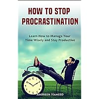 HOW TO STOP PROCRASTINATION: Learn How to Manage Your Time Wisely and Stay Productive HOW TO STOP PROCRASTINATION: Learn How to Manage Your Time Wisely and Stay Productive Kindle Paperback