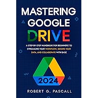 Mastering Google Drive: A Step-by-Step Handbook for Beginners to Streamline Your Workflow, Secure Your Data, and Collaborate with Ease Mastering Google Drive: A Step-by-Step Handbook for Beginners to Streamline Your Workflow, Secure Your Data, and Collaborate with Ease Kindle Paperback