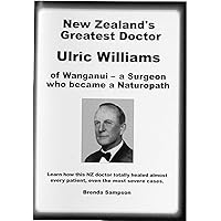 New Zealand's Greatest Doctor Ulric Williams of Wanganui: a Surgeon who became a Naturopath New Zealand's Greatest Doctor Ulric Williams of Wanganui: a Surgeon who became a Naturopath Kindle Paperback
